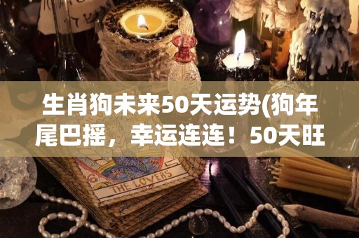 生肖狗未来50天运势(狗年尾巴摇，幸运连连！50天旺运势！)