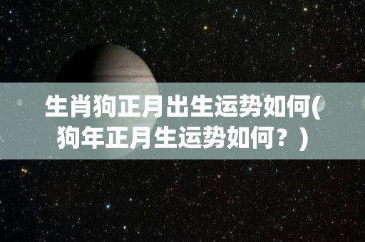 生肖狗正月出生运势如何(狗年正月生运势如何？)