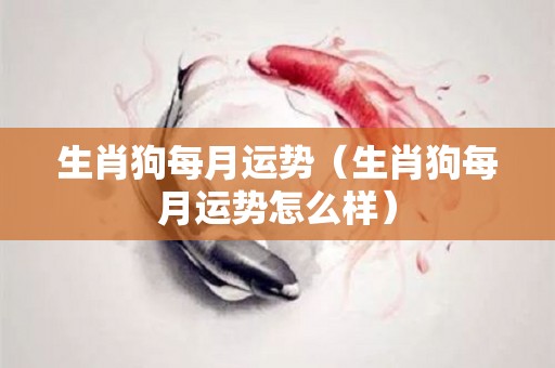 生肖狗每月运势（生肖狗每月运势怎么样）