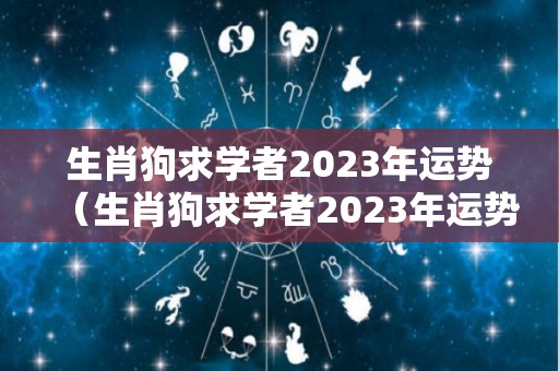 生肖狗求学者2023年运势（生肖狗求学者2023年运势怎么样）