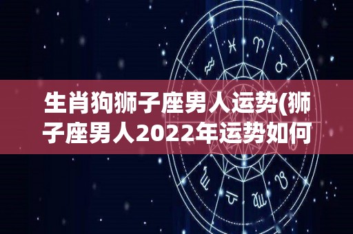 生肖狗狮子座男人运势(狮子座男人2022年运势如何，顺境还是逆境？)