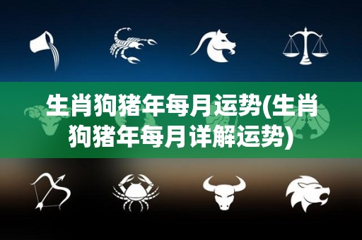 生肖狗猪年每月运势(生肖狗猪年每月详解运势)