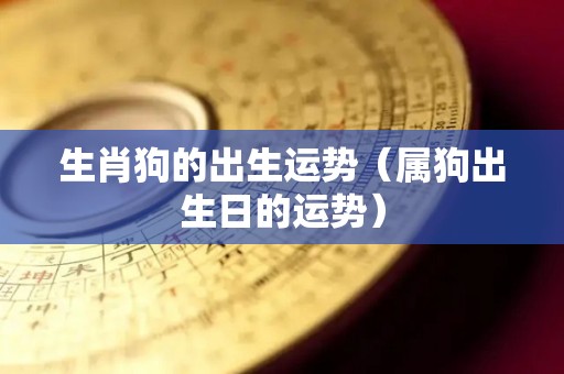 生肖狗的出生运势（属狗出生日的运势）