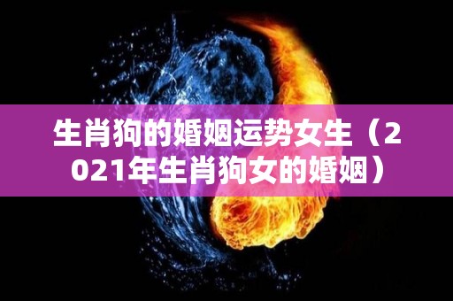 生肖狗的婚姻运势女生（2021年生肖狗女的婚姻）