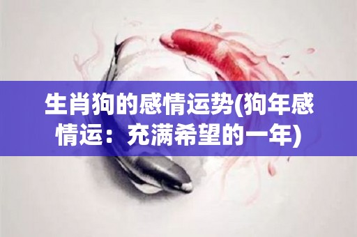 生肖狗的感情运势(狗年感情运：充满希望的一年)