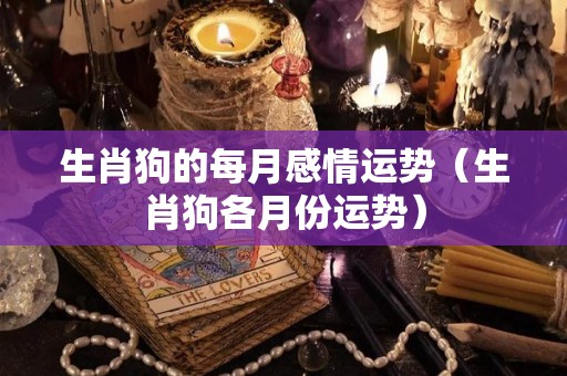 生肖狗的每月感情运势（生肖狗各月份运势）