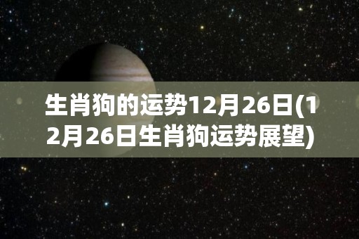 生肖狗的运势12月26日(12月26日生肖狗运势展望)