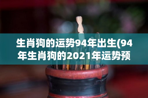 生肖狗的运势94年出生(94年生肖狗的2021年运势预测)