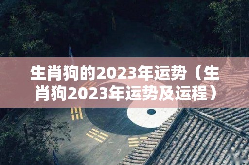生肖狗的2023年运势（生肖狗2023年运势及运程）