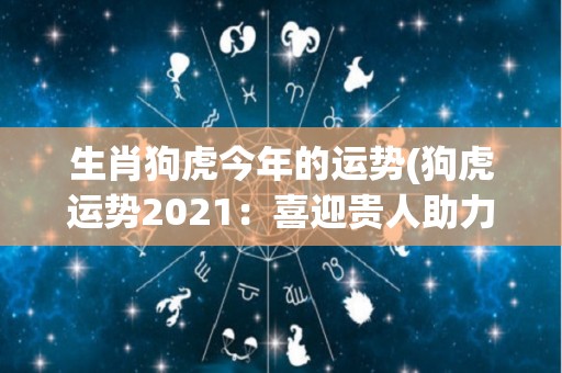 生肖狗虎今年的运势(狗虎运势2021：喜迎贵人助力，全年大吉大利！)