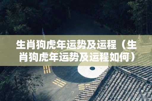 生肖狗虎年运势及运程（生肖狗虎年运势及运程如何）
