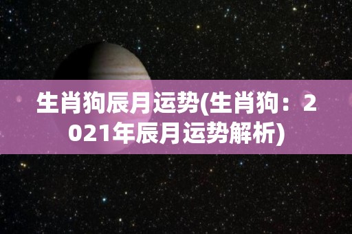 生肖狗辰月运势(生肖狗：2021年辰月运势解析)