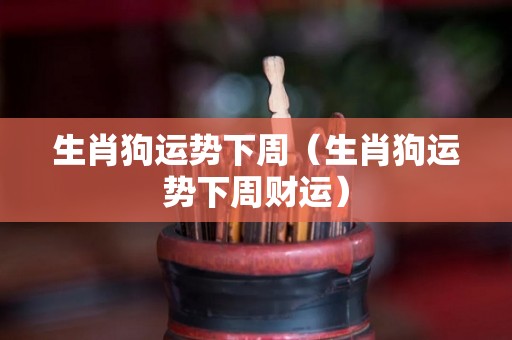 生肖狗运势下周（生肖狗运势下周财运）