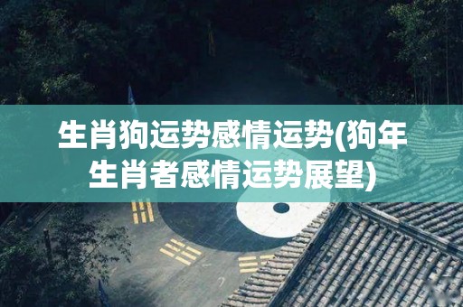 生肖狗运势感情运势(狗年生肖者感情运势展望)