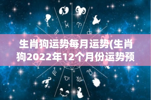 生肖狗运势每月运势(生肖狗2022年12个月份运势预测)