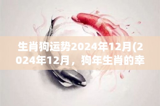 生肖狗运势2024年12月(2024年12月，狗年生肖的幸运预测)