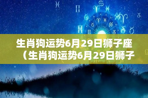 生肖狗运势6月29日狮子座（生肖狗运势6月29日狮子座男）