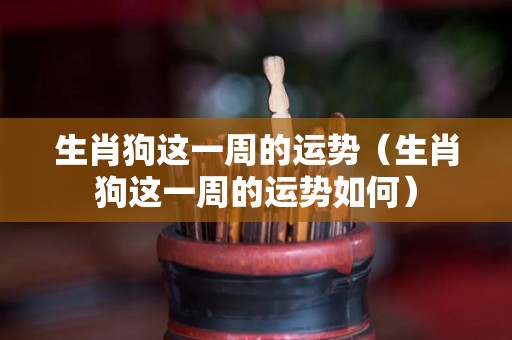 生肖狗这一周的运势（生肖狗这一周的运势如何）