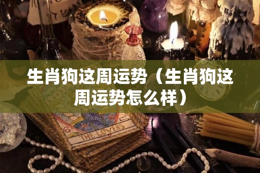 生肖狗这周运势（生肖狗这周运势怎么样）