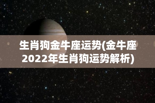 生肖狗金牛座运势(金牛座2022年生肖狗运势解析)