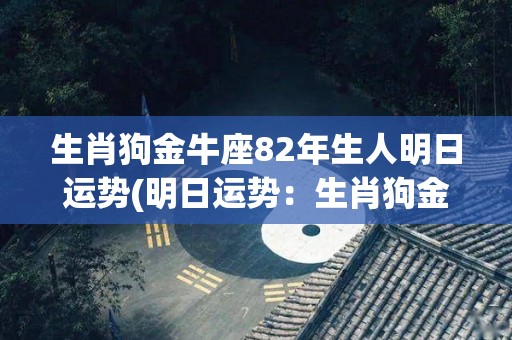 生肖狗金牛座82年生人明日运势(明日运势：生肖狗金牛座82年生人)