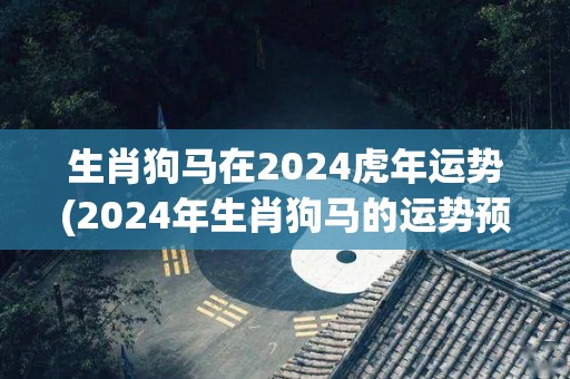 生肖狗马在2024虎年运势(2024年生肖狗马的运势预测)