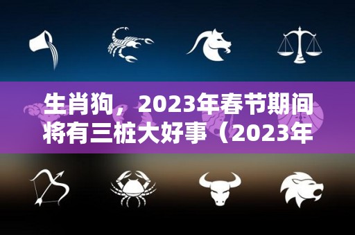 生肖狗，2023年春节期间将有三桩大好事（2023年属狗的）