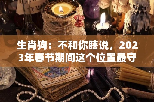 生肖狗：不和你瞎说，2023年春节期间这个位置最守财（生肖狗在2023年的运势以及注意月份）
