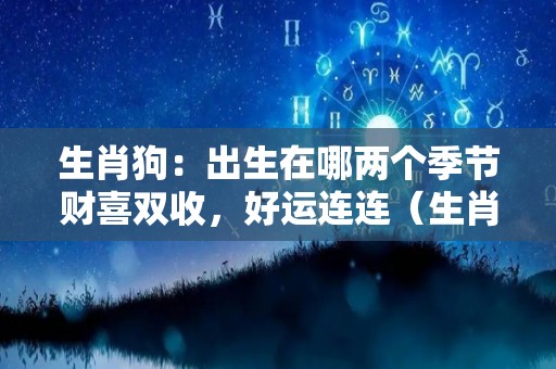 生肖狗：出生在哪两个季节财喜双收，好运连连（生肖狗出生在哪个月份最好）