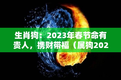 生肖狗：2023年春节命有贵人，携财带福（属狗2023年）