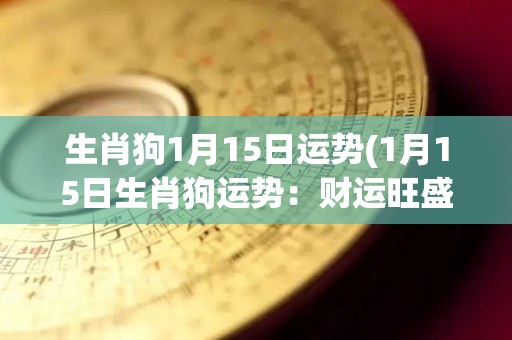生肖狗1月15日运势(1月15日生肖狗运势：财运旺盛，但要注意人际关系。)