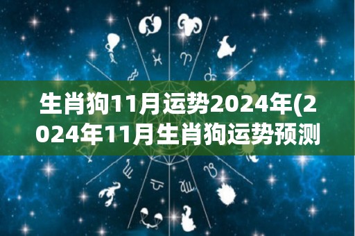 生肖狗11月运势2024年(2024年11月生肖狗运势预测)