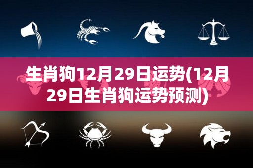 生肖狗12月29日运势(12月29日生肖狗运势预测)