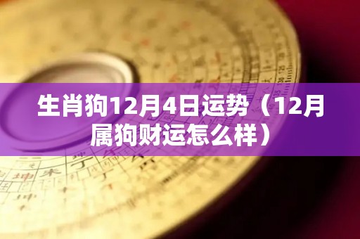 生肖狗12月4日运势（12月属狗财运怎么样）