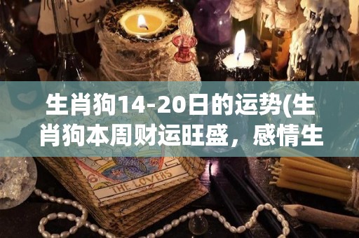 生肖狗14-20日的运势(生肖狗本周财运旺盛，感情生活顺利。)