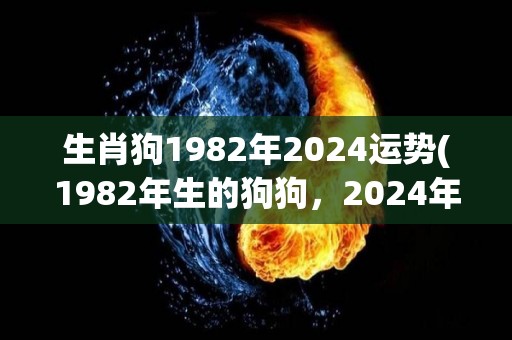 生肖狗1982年2024运势(1982年生的狗狗，2024年职场宜追求稳定发展)