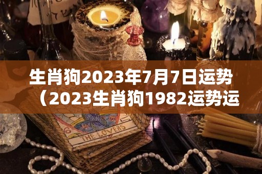 生肖狗2023年7月7日运势（2023生肖狗1982运势运程）