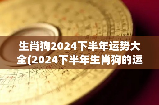 生肖狗2024下半年运势大全(2024下半年生肖狗的运势详解)