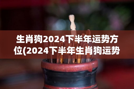 生肖狗2024下半年运势方位(2024下半年生肖狗运势大揭秘)