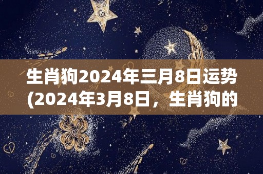 生肖狗2024年三月8日运势(2024年3月8日，生肖狗的运势怎么样？)