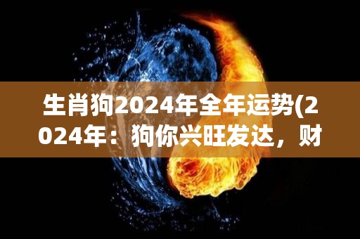 生肖狗2024年全年运势(2024年：狗你兴旺发达，财运亨通。)