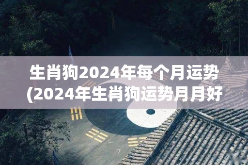 生肖狗2024年每个月运势(2024年生肖狗运势月月好，幸福喜悦伴随你)