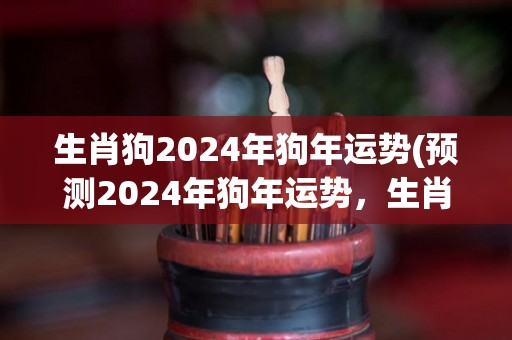 生肖狗2024年狗年运势(预测2024年狗年运势，生肖狗们听好了！)