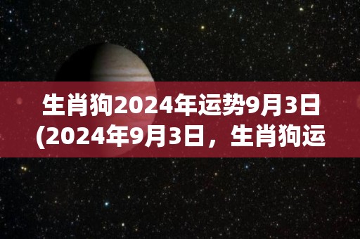 生肖狗2024年运势9月3日(2024年9月3日，生肖狗运势如何？)