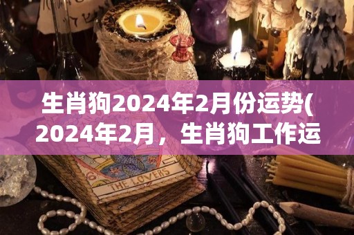 生肖狗2024年2月份运势(2024年2月，生肖狗工作运势大好，财运也可观！)