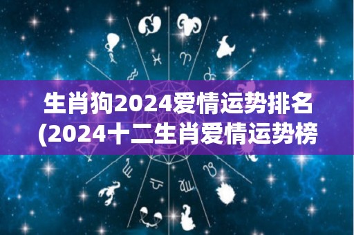 生肖狗2024爱情运势排名(2024十二生肖爱情运势榜：狗排名如何？)