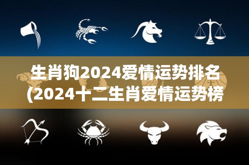 生肖狗2024爱情运势排名(2024十二生肖爱情运势榜：狗排名如何？)