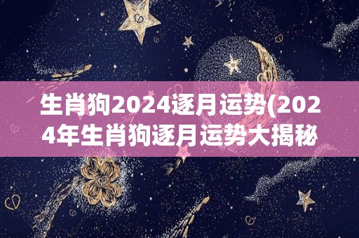 生肖狗2024逐月运势(2024年生肖狗逐月运势大揭秘!)