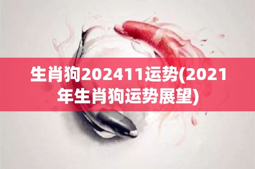 生肖狗202411运势(2021年生肖狗运势展望)