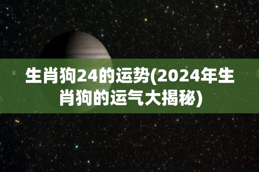生肖狗24的运势(2024年生肖狗的运气大揭秘)